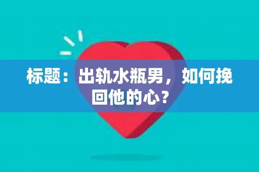 标题：出轨水瓶男，如何挽回他的心？