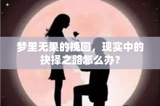梦里无果的挽回，现实中的抉择之路怎么办？