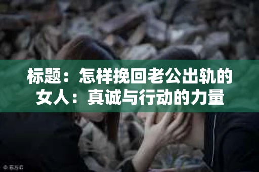 标题：怎样挽回老公出轨的女人：真诚与行动的力量
