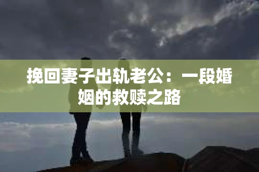 挽回妻子出轨老公：一段婚姻的救赎之路