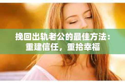 挽回出轨老公的最佳方法：重建信任，重拾幸福