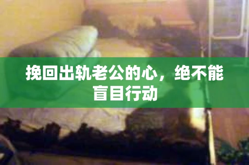 挽回出轨老公的心，绝不能盲目行动