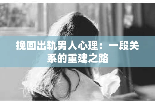 挽回出轨男人心理：一段关系的重建之路