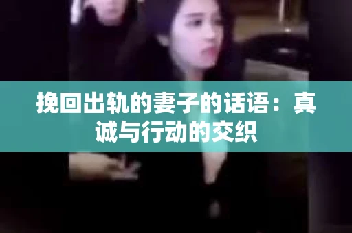 挽回出轨的妻子的话语：真诚与行动的交织
