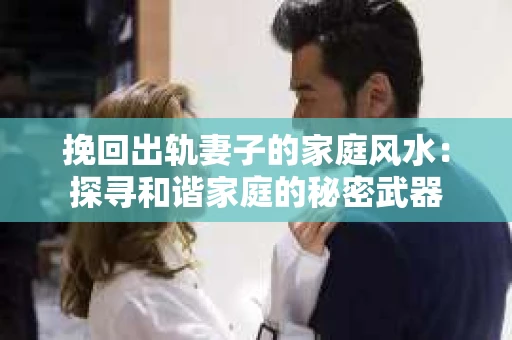 挽回出轨妻子的家庭风水：探寻和谐家庭的秘密武器