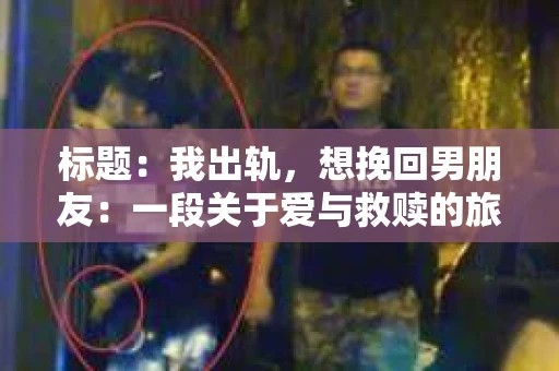 标题：我出轨，想挽回男朋友：一段关于爱与救赎的旅程