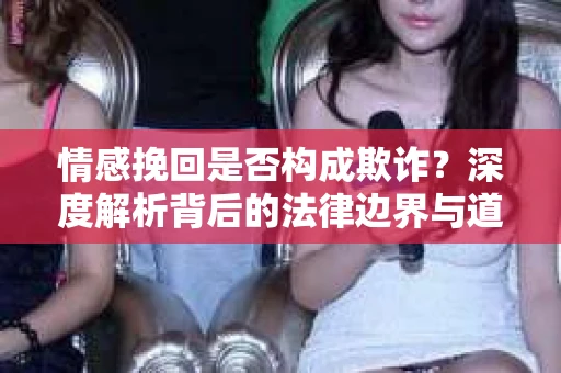 情感挽回是否构成欺诈？深度解析背后的法律边界与道德伦理