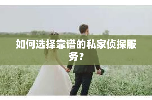 如何选择靠谱的私家侦探服务？