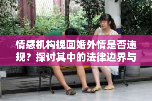 情感机构挽回婚外情是否违规？探讨其中的法律边界与伦理考量