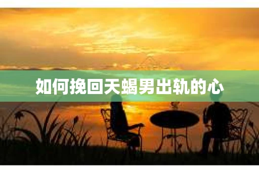 如何挽回天蝎男出轨的心