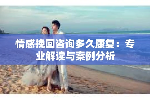 情感挽回咨询多久康复：专业解读与案例分析