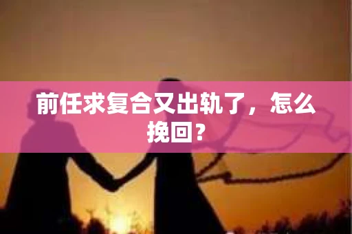 前任求复合又出轨了，怎么挽回？