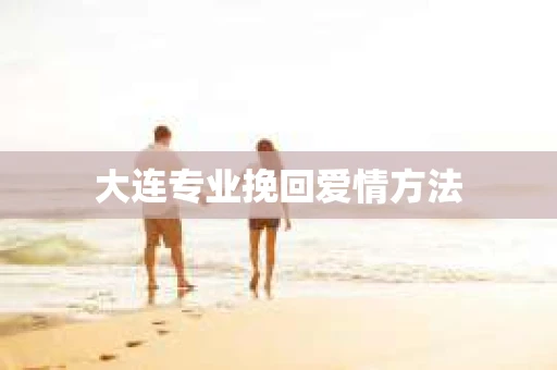 大连专业挽回爱情方法