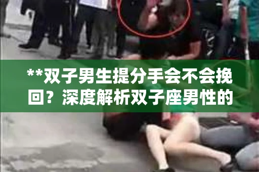 **双子男生提分手会不会挽回？深度解析双子座男性的情感决策**