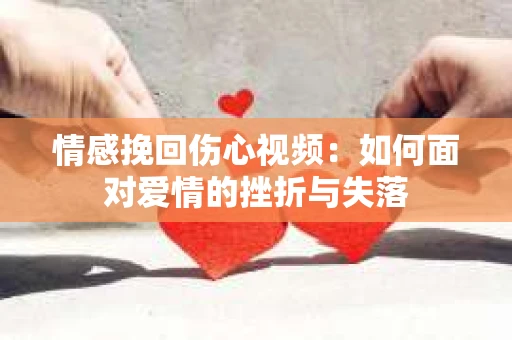 情感挽回伤心视频：如何面对爱情的挫折与失落