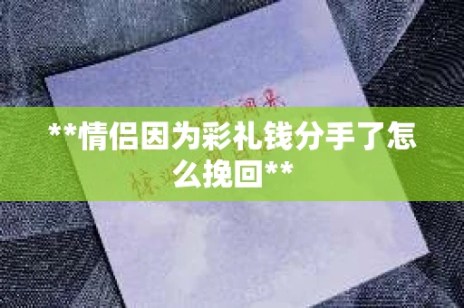 **情侣因为彩礼钱分手了怎么挽回**