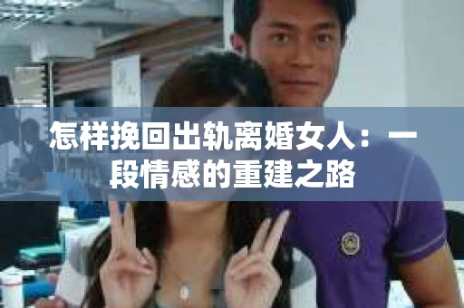 怎样挽回出轨离婚女人：一段情感的重建之路