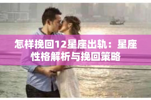 怎样挽回12星座出轨：星座性格解析与挽回策略