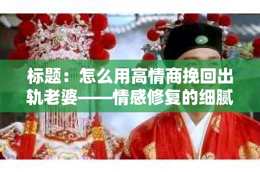 标题：怎么用高情商挽回出轨老婆——情感修复的细腻之道