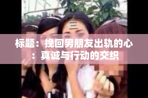 标题：挽回男朋友出轨的心：真诚与行动的交织