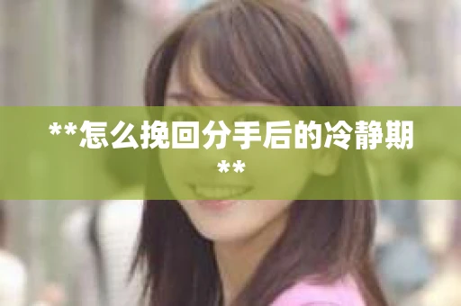 **怎么挽回分手后的冷静期**