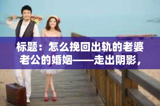 标题：怎么挽回出轨的老婆老公的婚姻——走出阴影，重建信任
