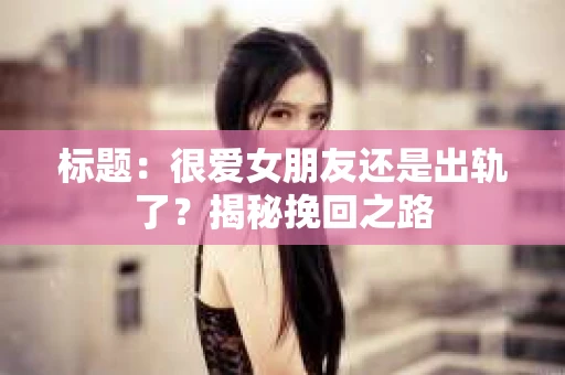 标题：很爱女朋友还是出轨了？揭秘挽回之路