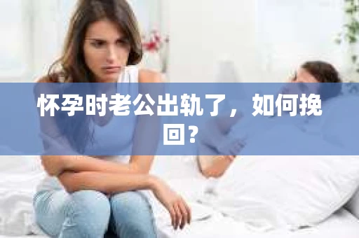 怀孕时老公出轨了，如何挽回？