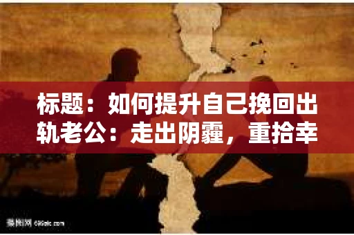 标题：如何提升自己挽回出轨老公：走出阴霾，重拾幸福