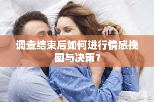 调查结束后如何进行情感挽回与决策？