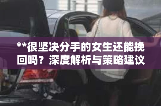**很坚决分手的女生还能挽回吗？深度解析与策略建议**