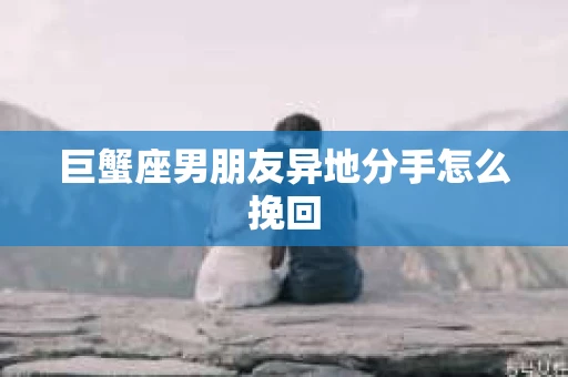 巨蟹座男朋友异地分手怎么挽回