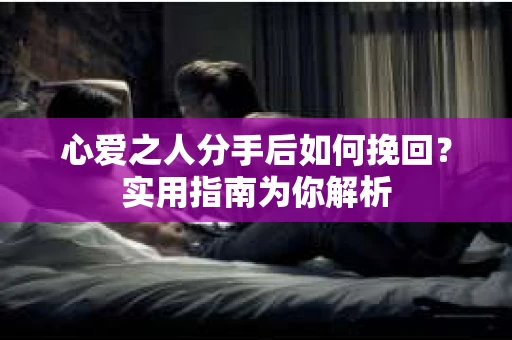 心爱之人分手后如何挽回？实用指南为你解析