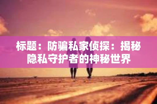标题：防骗私家侦探：揭秘隐私守护者的神秘世界