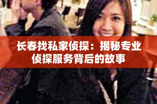 长春找私家侦探：揭秘专业侦探服务背后的故事