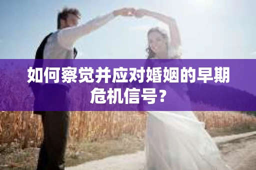 如何察觉并应对婚姻的早期危机信号? 如何察觉并应对婚姻的早期危机信号?