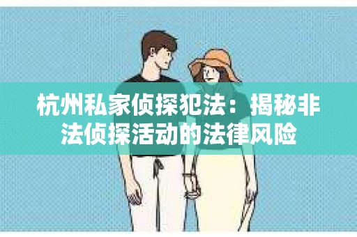 杭州私家侦探犯法：揭秘非法侦探活动的法律风险