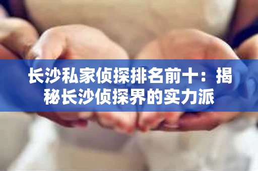长沙私家侦探排名前十：揭秘长沙侦探界的实力派