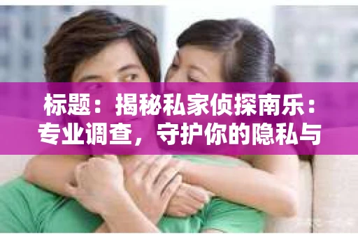 标题：揭秘私家侦探南乐：专业调查，守护你的隐私与权益