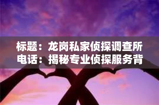 标题：龙岗私家侦探调查所电话：揭秘专业侦探服务背后的故事