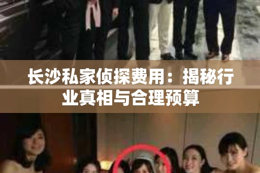 长沙私家侦探费用：揭秘行业真相与合理预算