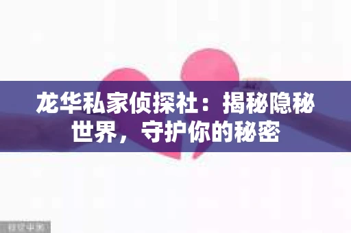 龙华私家侦探社：揭秘隐秘世界，守护你的秘密