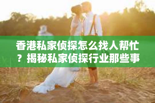 香港私家侦探怎么找人帮忙？揭秘私家侦探行业那些事儿