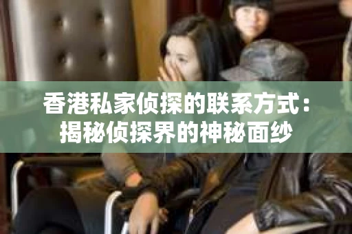 香港私家侦探的联系方式：揭秘侦探界的神秘面纱