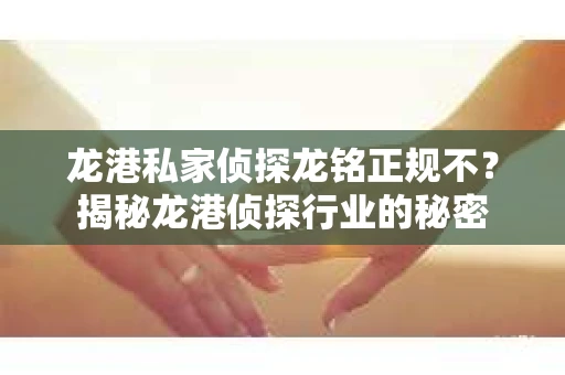 龙港私家侦探龙铭正规不？揭秘龙港侦探行业的秘密