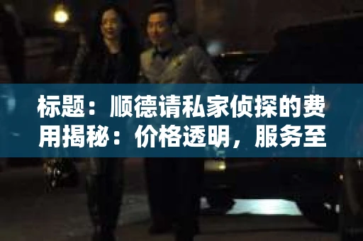 标题：顺德请私家侦探的费用揭秘：价格透明，服务至上