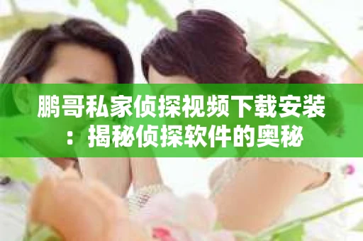 鹏哥私家侦探视频下载安装：揭秘侦探软件的奥秘