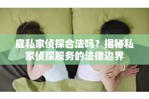 雇私家侦探合法吗？揭秘私家侦探服务的法律边界