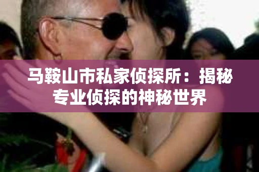 马鞍山市私家侦探所：揭秘专业侦探的神秘世界