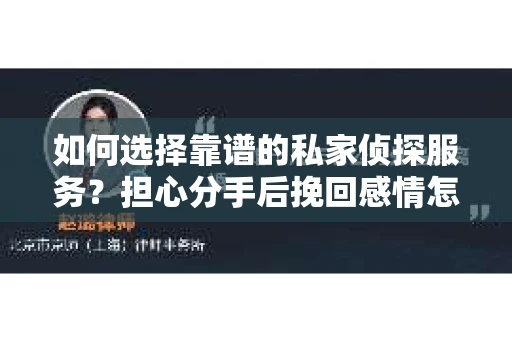 如何选择靠谱的私家侦探服务?担心分手后挽回感情怎么办? 如何选择靠谱的私家侦探服务?担心分手后挽回感情怎么办?